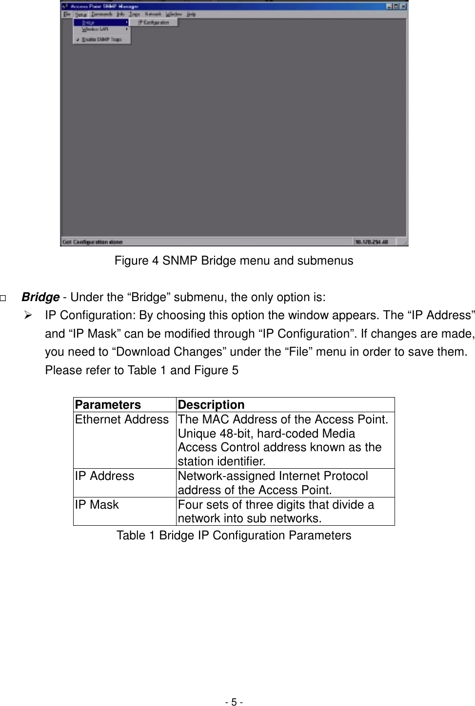 - 5 -Figure 4 SNMP Bridge menu and submenus&quot; Bridge - Under the “Bridge” submenu, the only option is:#  IP Configuration: By choosing this option the window appears. The “IP Address”and “IP Mask” can be modified through “IP Configuration”. If changes are made,you need to “Download Changes” under the “File” menu in order to save them.Please refer to Table 1 and Figure 5Parameters DescriptionEthernet Address The MAC Address of the Access Point.Unique 48-bit, hard-coded MediaAccess Control address known as thestation identifier.IP Address Network-assigned Internet Protocoladdress of the Access Point.IP Mask Four sets of three digits that divide anetwork into sub networks.Table 1 Bridge IP Configuration Parameters