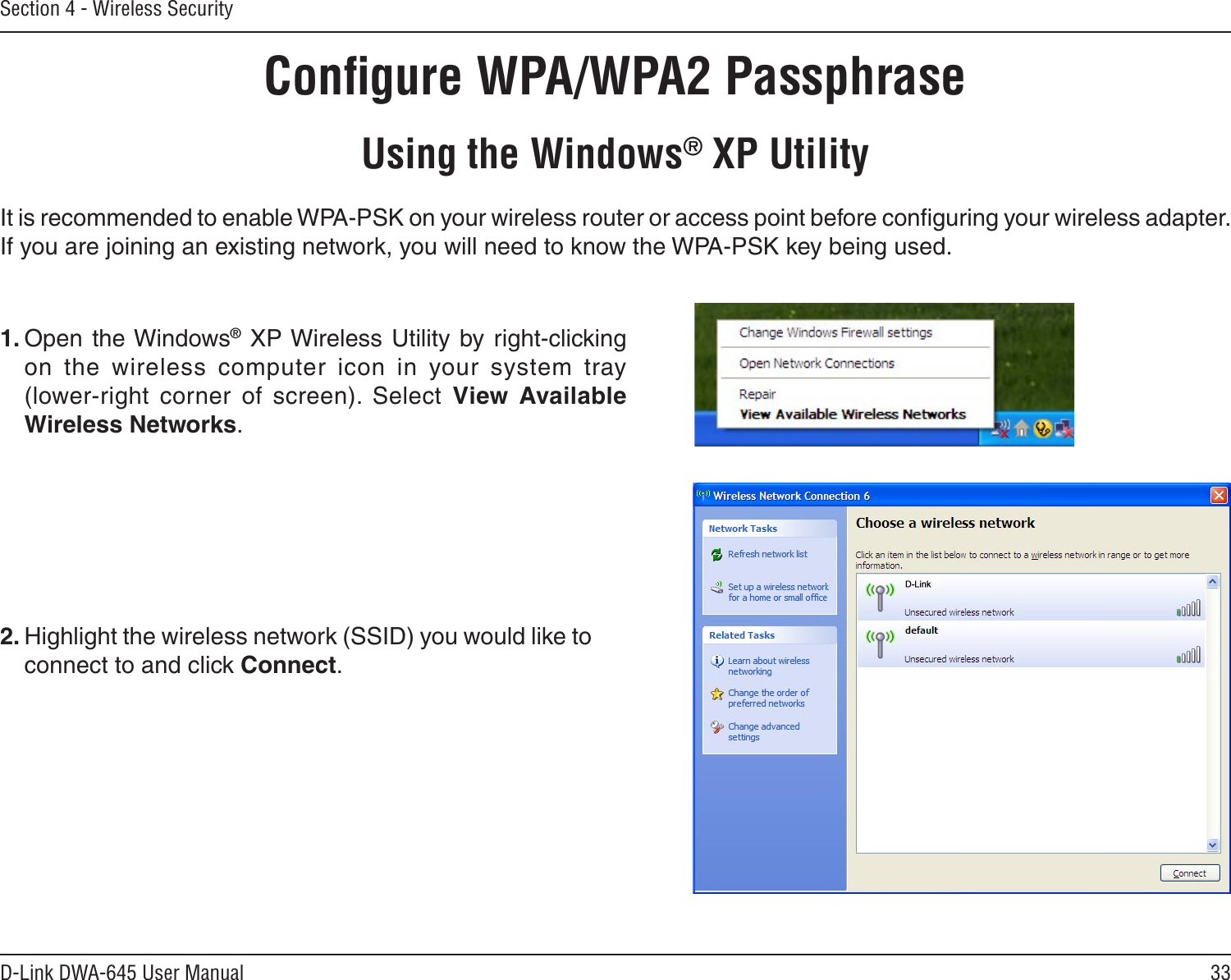 33D-Link DWA-645 User ManualSection 4 - Wireless SecurityConﬁgure WPA/WPA2 PassphraseUsing the Windows® XP UtilityIt is recommended to enable WPA-PSK on your wireless router or access point before conﬁguring your wireless adapter. If you are joining an existing network, you will need to know the WPA-PSK key being used.2. Highlight the wireless network (SSID) you would like to connect to and click Connect.1. Open the Windows®  XP Wireless Utility by right-clicking on  the  wireless  computer  icon  in  your  system  tray  (lower-right  corner  of  screen).  Select  View  Available Wireless Networks. 