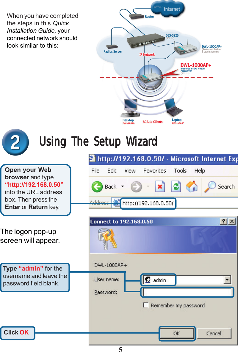 5Using The Setup WizardUsing The Setup WizardUsing The Setup WizardUsing The Setup WizardUsing The Setup WizardWhen you have completedthe steps in this QuickInstallation Guide, yourconnected network shouldlook similar to this:Open your Webbrowser and type“http://192.168.0.50”into the URL addressbox. Then press theEnter or Return key.The logon pop-upscreen will appear.Type “admin” for theusername and leave thepassword field blank.Click OK