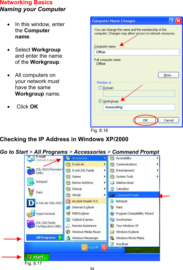  34 Networking Basics  Naming your Computer      Checking the IP Address in Windows XP/2000  Go to Start &gt; All Programs &gt; Accessories &gt; Command Prompt  •  In this window, enter the Computer name.  •  Select Workgroup and enter the name of the Workgroup.  •  All computers on your network must have the same Workgroup name.   •   Click OK Fig. 8.16 Fig. 8.17 