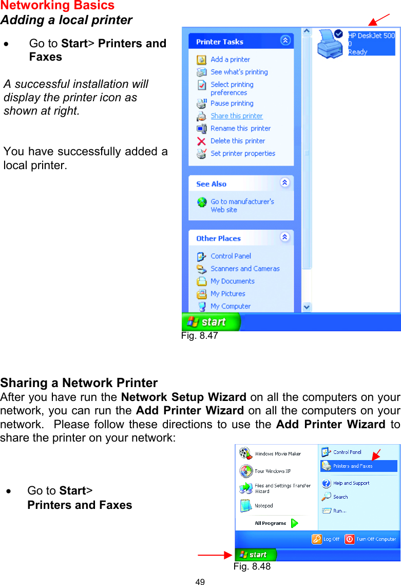  49 Networking Basics  Adding a local printer      Sharing a Network Printer After you have run the Network Setup Wizard on all the computers on your network, you can run the Add Printer Wizard on all the computers on your network.  Please follow these directions to use the Add Printer Wizard to share the printer on your network:   •  Go to Start&gt; Printers and Faxes   A successful installation will display the printer icon as shown at right.   You have successfully added alocal printer. •  Go to Start&gt; Printers and Faxes Fig. 8.47 Fig. 8.48 