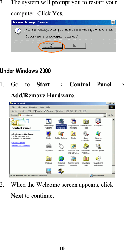   - 10 -  3.  The system will prompt you to restart your computer. Click Yes.   Under Windows 2000 1. Go to Start  → Control Panel → Add/Remove Hardware.  2.  When the Welcome screen appears, click Next to continue. 