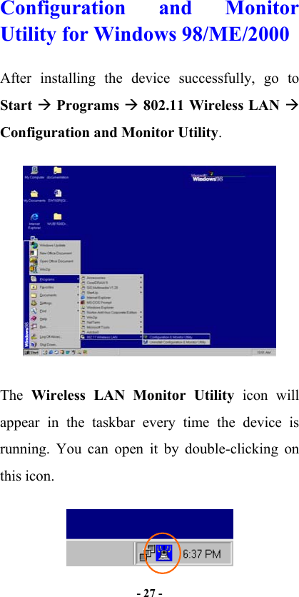   - 27 -  Configuration and Monitor Utility for Windows 98/ME/2000 After installing the device successfully, go to Start  Programs  802.11 Wireless LAN  Configuration and Monitor Utility.   The  Wireless LAN Monitor Utility icon will appear in the taskbar every time the device is running. You can open it by double-clicking on this icon.  