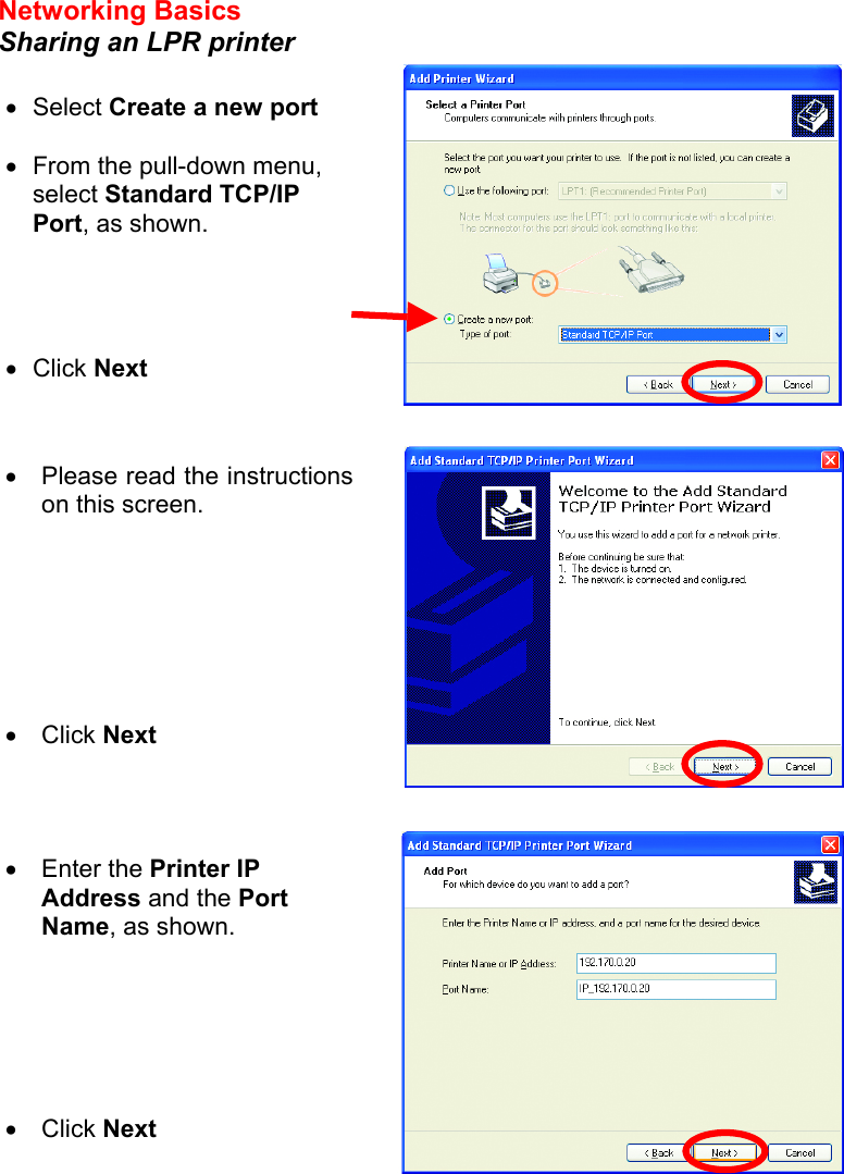 Networking Basics  Sharing an LPR printer        •  Select Create a new port  •  From the pull-down menu, select Standard TCP/IP Port, as shown. •  Click Next   •  Please read the instructionson this screen. •  Click Next •  Enter the Printer IP Address and the Port Name, as shown.       •  Click Next 