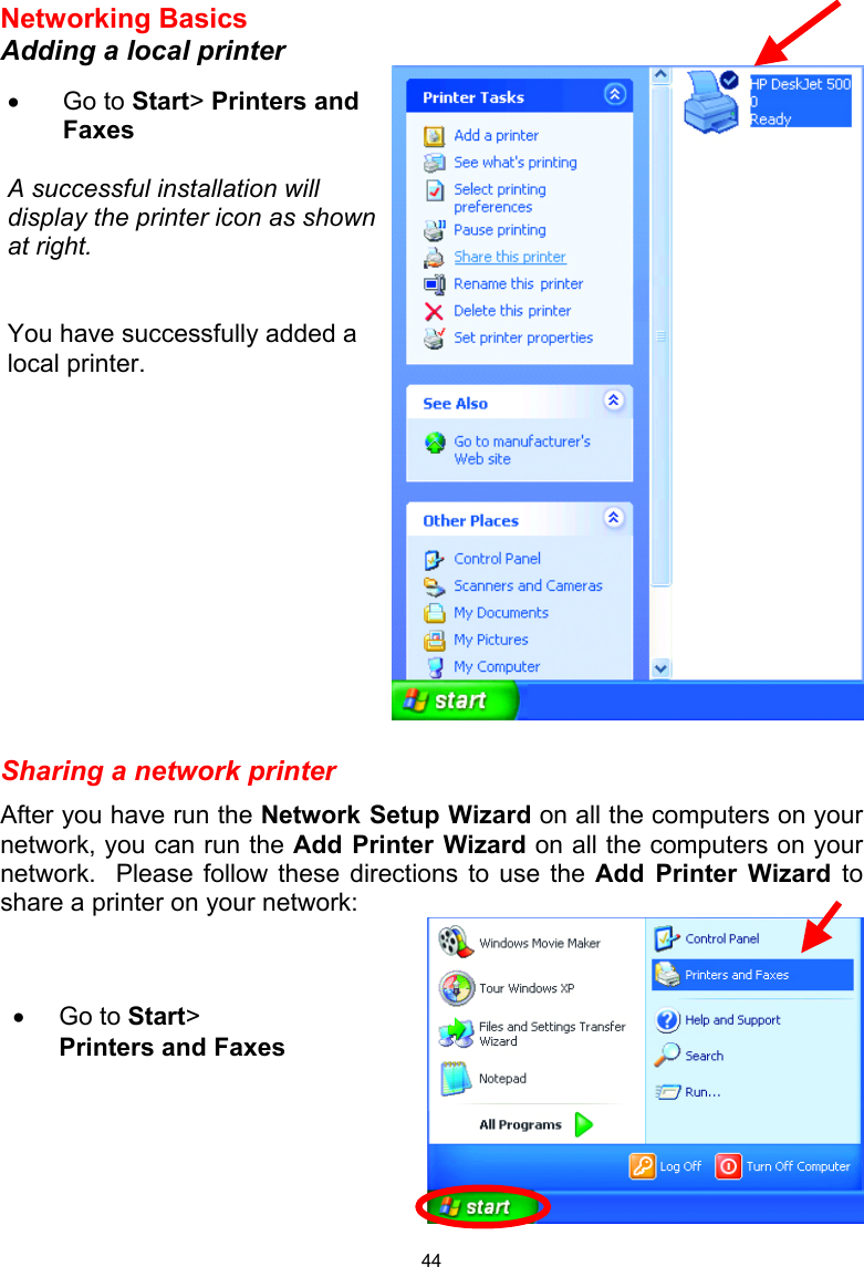 44Networking Basics  Adding a local printer   Sharing a network printer After you have run the Network Setup Wizard on all the computers on your network, you can run the Add Printer Wizard on all the computers on your network.  Please follow these directions to use the Add Printer Wizard to share a printer on your network:  •  Go to Start&gt; Printers and Faxes   A successful installation will display the printer icon as shown at right.   You have successfully added a local printer. •  Go to Start&gt; Printers and Faxes 