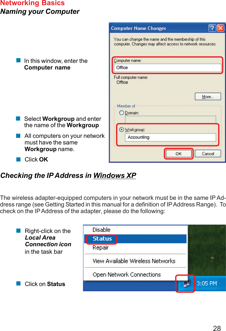 28Networking BasicsNaming your ComputerChecking the IP Address in Windows XPThe wireless adapter-equipped computers in your network must be in the same IP Ad-dress range (see Getting Started in this manual for a definition of IP Address Range).  Tocheck on the IP Address of the adapter, please do the following:Right-click on theLocal AreaConnection iconin the task barClick on Status!!!Click OKAll computers on your networkmust have the sameWorkgroup name.!Select Workgroup and enterthe name of the Workgroup!!In this window, enter theComputer name