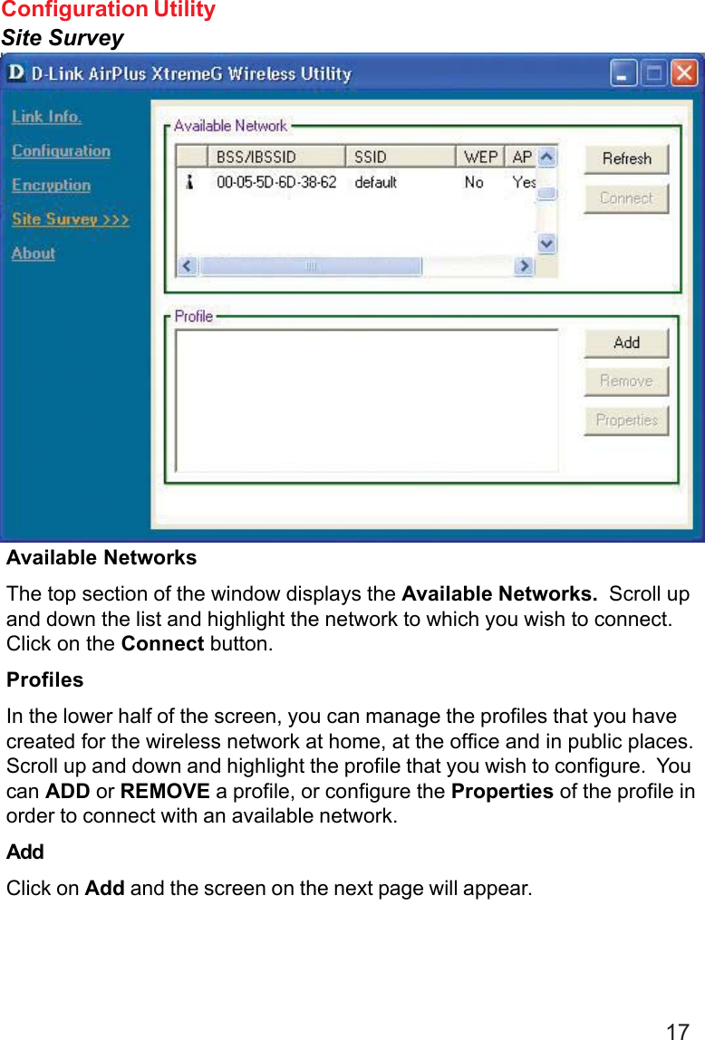 17Available NetworksThe top section of the window displays the Available Networks.  Scroll upand down the list and highlight the network to which you wish to connect.Click on the Connect button.ProfilesIn the lower half of the screen, you can manage the profiles that you havecreated for the wireless network at home, at the office and in public places.Scroll up and down and highlight the profile that you wish to configure.  Youcan ADD or REMOVE a profile, or configure the Properties of the profile inorder to connect with an available network.AddClick on Add and the screen on the next page will appear.Configuration UtilitySite Survey