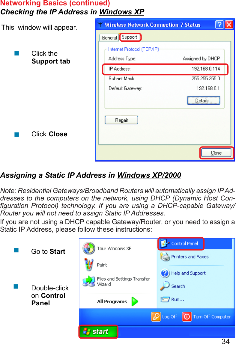 34Networking Basics (continued)Checking the IP Address in Windows XPThis  window will appear.Click theSupport tabClick Close!!Assigning a Static IP Address in Windows XP/2000Note: Residential Gateways/Broadband Routers will automatically assign IP Ad-dresses to the computers on the network, using DHCP (Dynamic Host Con-figuration Protocol) technology. If you are using a DHCP-capable Gateway/Router you will not need to assign Static IP Addresses.If you are not using a DHCP capable Gateway/Router, or you need to assign aStatic IP Address, please follow these instructions:!!Go to StartDouble-clickon ControlPanel
