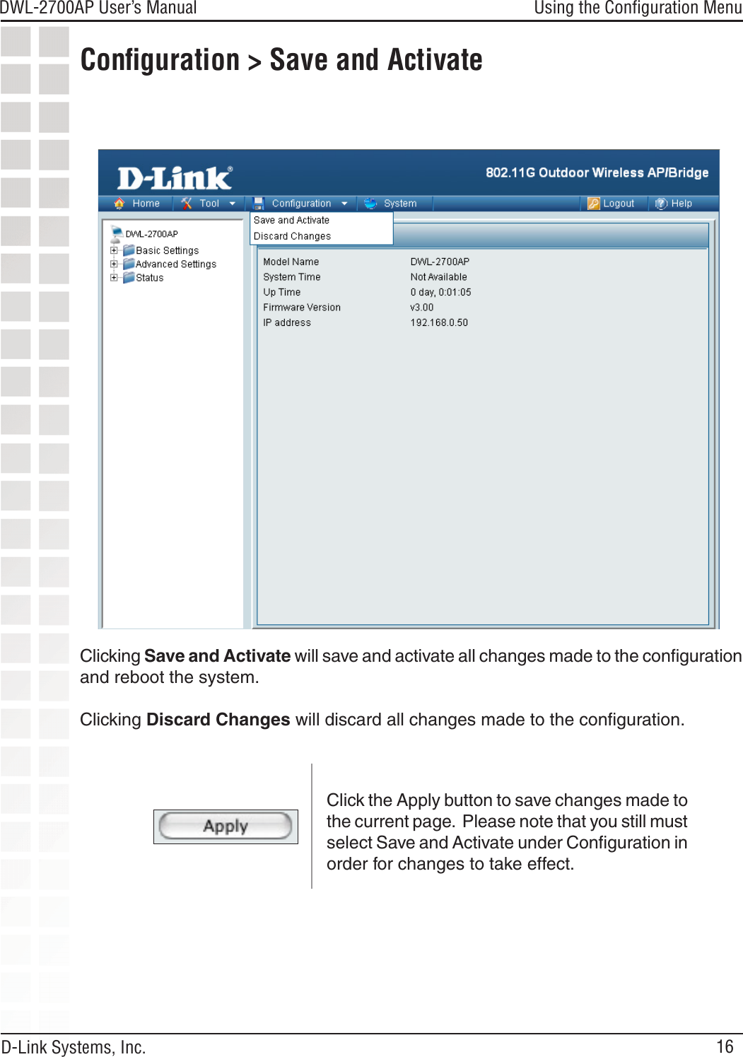16DWL-2700AP User’s Manual D-Link Systems, Inc.Using the Conﬁguration MenuClicking Save and Activate will save and activate all changes made to the conﬁguration and reboot the system.Clicking Discard Changes will discard all changes made to the conﬁguration.Conﬁguration &gt; Save and ActivateClick the Apply button to save changes made to the current page.  Please note that you still must select Save and Activate under Conﬁguration in order for changes to take effect.