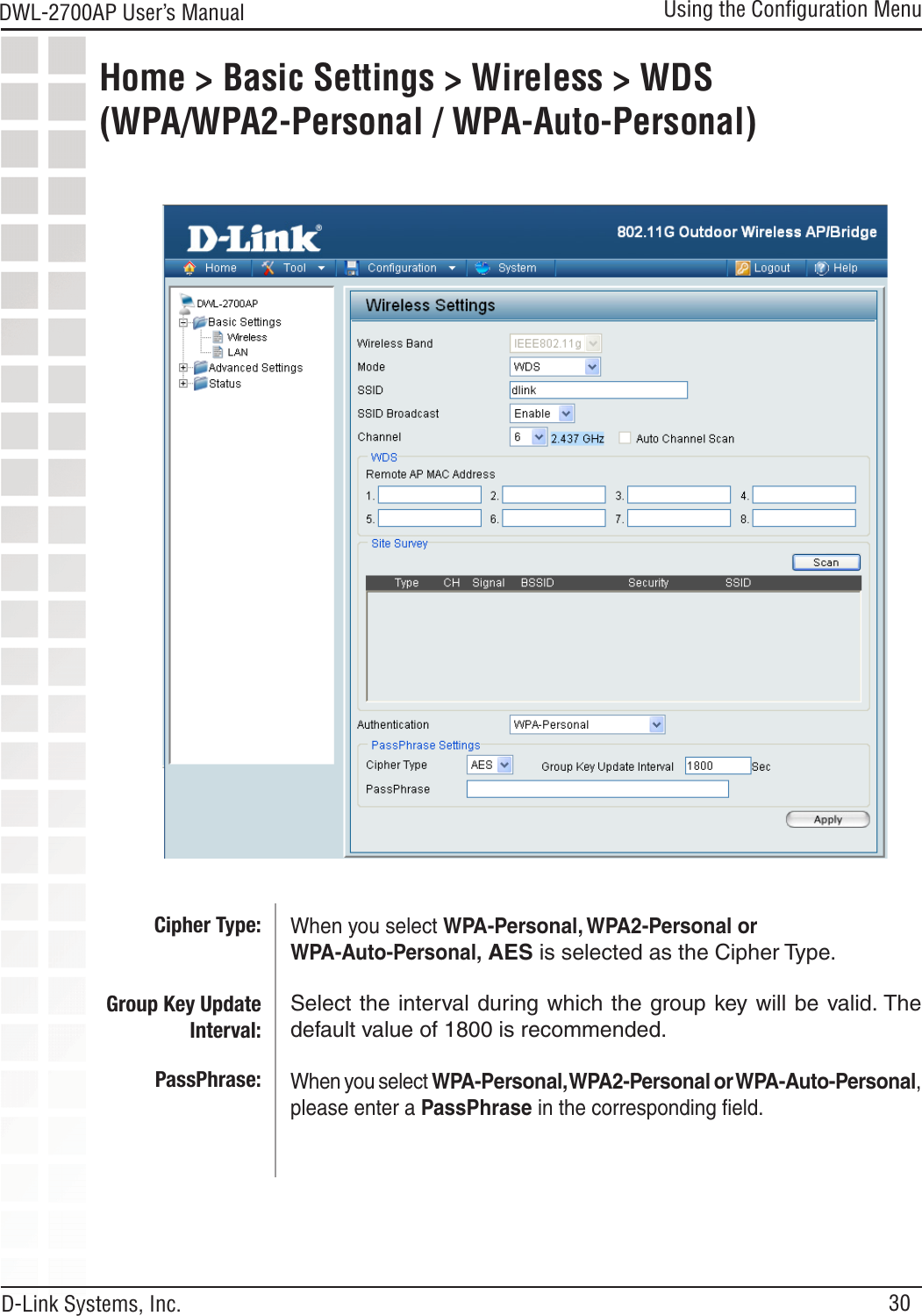 30DWL-2700AP User’s Manual D-Link Systems, Inc.Using the Conﬁguration MenuHome &gt; Basic Settings &gt; Wireless &gt; WDS  (WPA/WPA2-Personal / WPA-Auto-Personal)When you select WPA-Personal, WPA2-Personal or  WPA-Auto-Personal, AES is selected as the Cipher Type.Select the interval during which the group key will be valid. The default value of 1800 is recommended.When you select WPA-Personal, WPA2-Personal or WPA-Auto-Personal, please enter a PassPhrase in the corresponding ﬁeld.Cipher Type:Group Key Update Interval:PassPhrase: