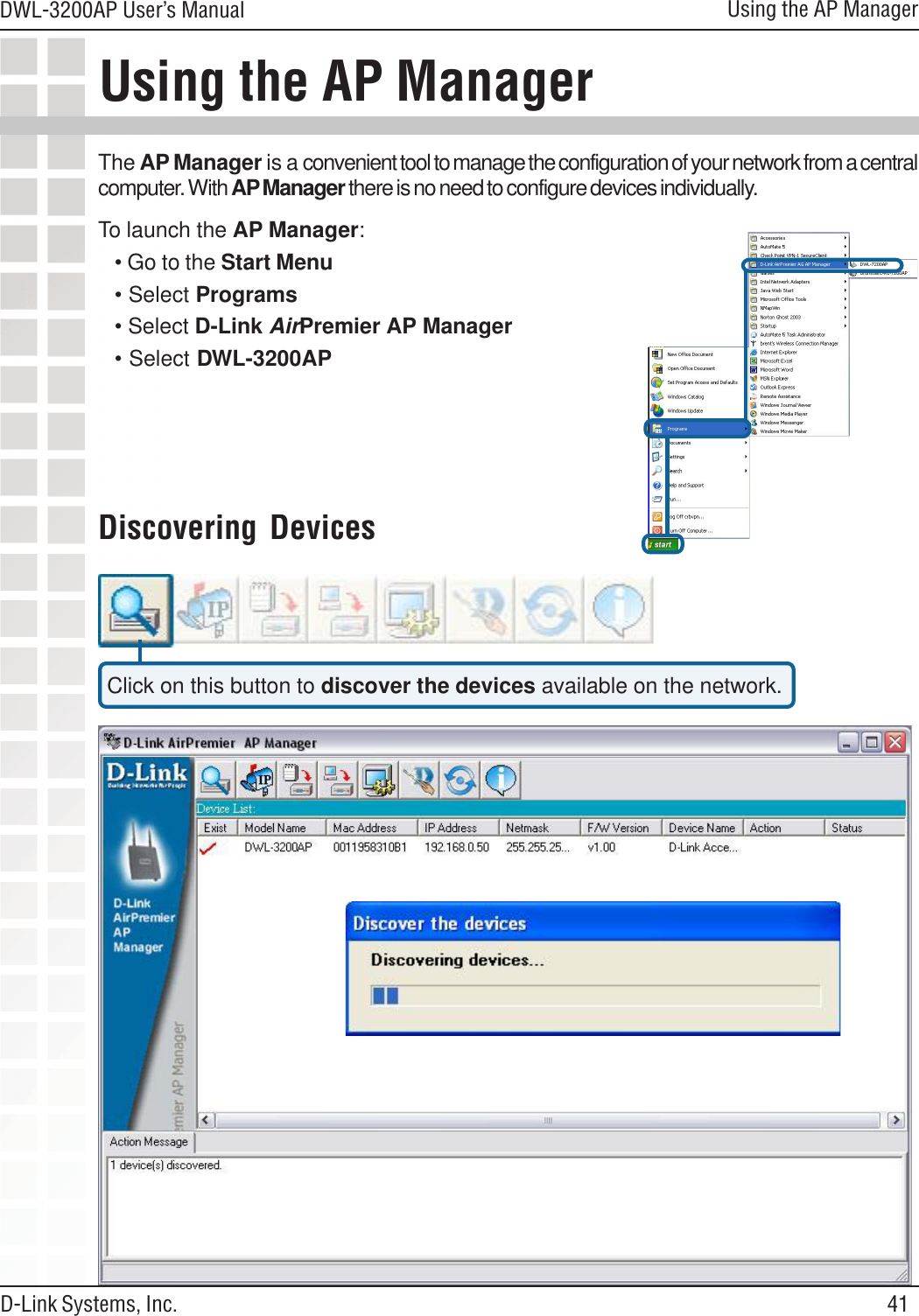 41DWL-3200AP User’s ManualD-Link Systems, Inc.Using the AP ManagerUsing the AP ManagerThe AP Manager is a convenient tool to manage the configuration of your network from a centralcomputer. With AP Manager there is no need to configure devices individually.To launch the AP Manager:• Go to the Start Menu• Select Programs• Select D-Link AirPremier AP Manager• Select DWL-3200APClick on this button to discover the devices available on the network.Discovering Devices