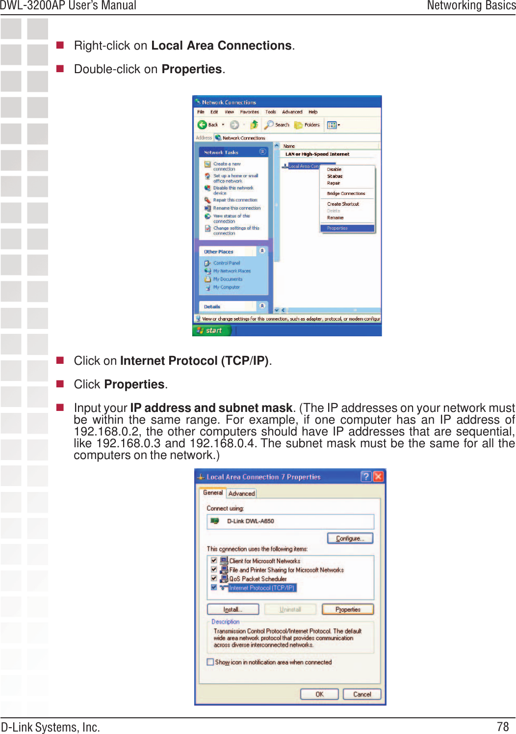 78DWL-3200AP User’s ManualD-Link Systems, Inc.Networking BasicsRight-click on Local Area Connections.Double-click on Properties.Click on Internet Protocol (TCP/IP).Click Properties.Input your IP address and subnet mask. (The IP addresses on your network mustbe within the same range. For example, if one computer has an IP address of192.168.0.2, the other computers should have IP addresses that are sequential,like 192.168.0.3 and 192.168.0.4. The subnet mask must be the same for all thecomputers on the network.)