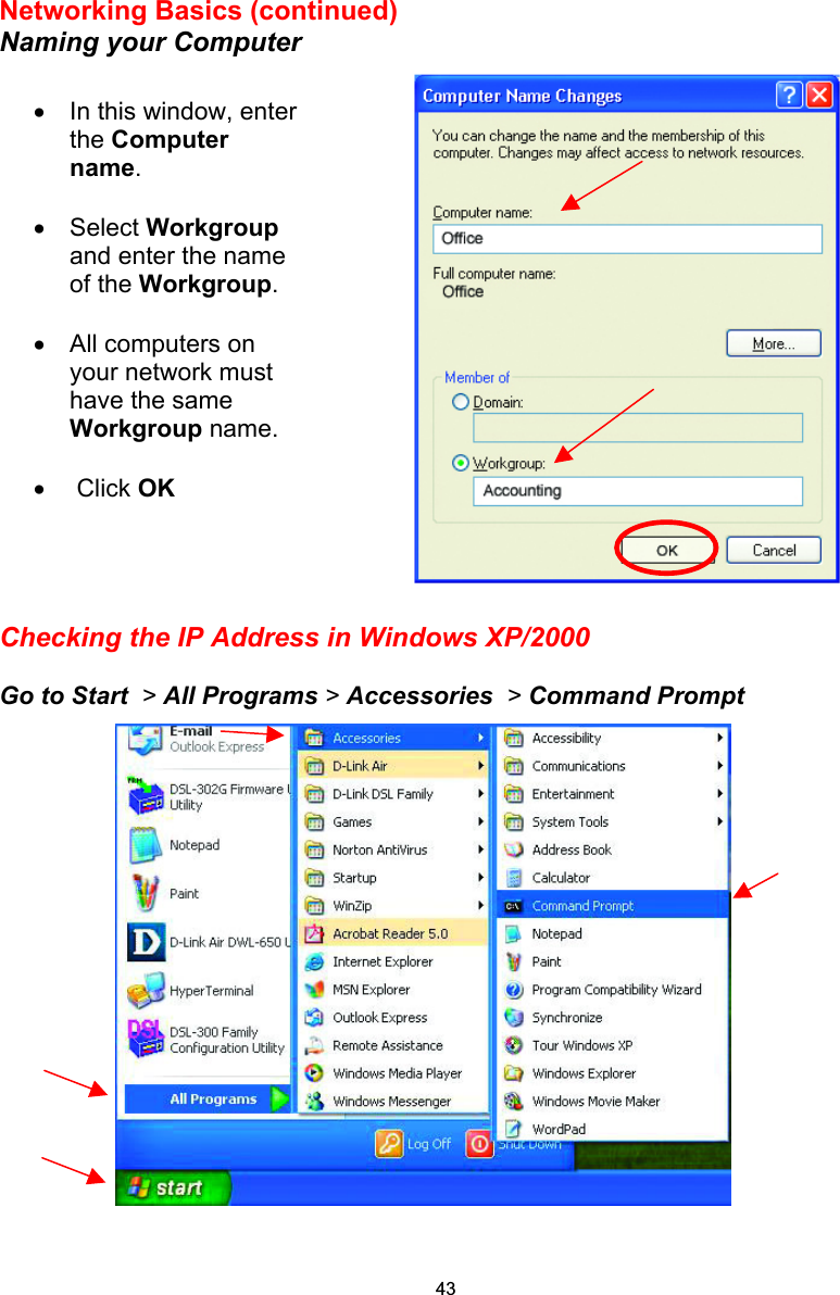 Networking Basics (continued) Naming your Computer      Checking the IP Address in Windows XP/2000  Go to Start  &gt; All Programs &gt; Accessories  &gt; Command Prompt   •  In this window, enter the Computer name.  •  Select Workgroup and enter the name of the Workgroup.  •  All computers on your network must have the same Workgroup name.   •   Click OK 43