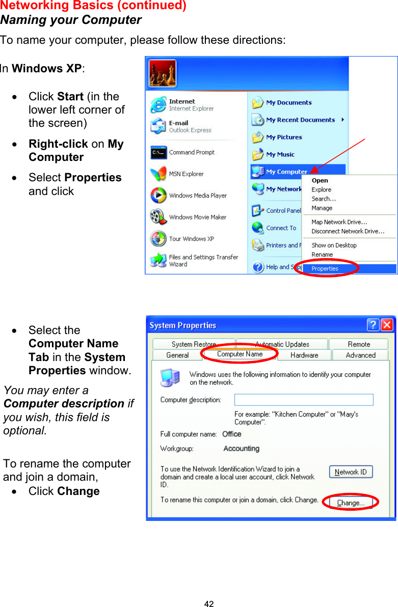  Networking Basics (continued) Naming your Computer To name your computer, please follow these directions:           In Windows XP:  •  Click Start (in the lower left corner of the screen) •  Right-click on My Computer •  Select Properties and click  •  Select the Computer Name Tab in the System Properties window. You may enter a Computer description if you wish, this field is optional.  To rename the computer and join a domain, •  Click Change  42