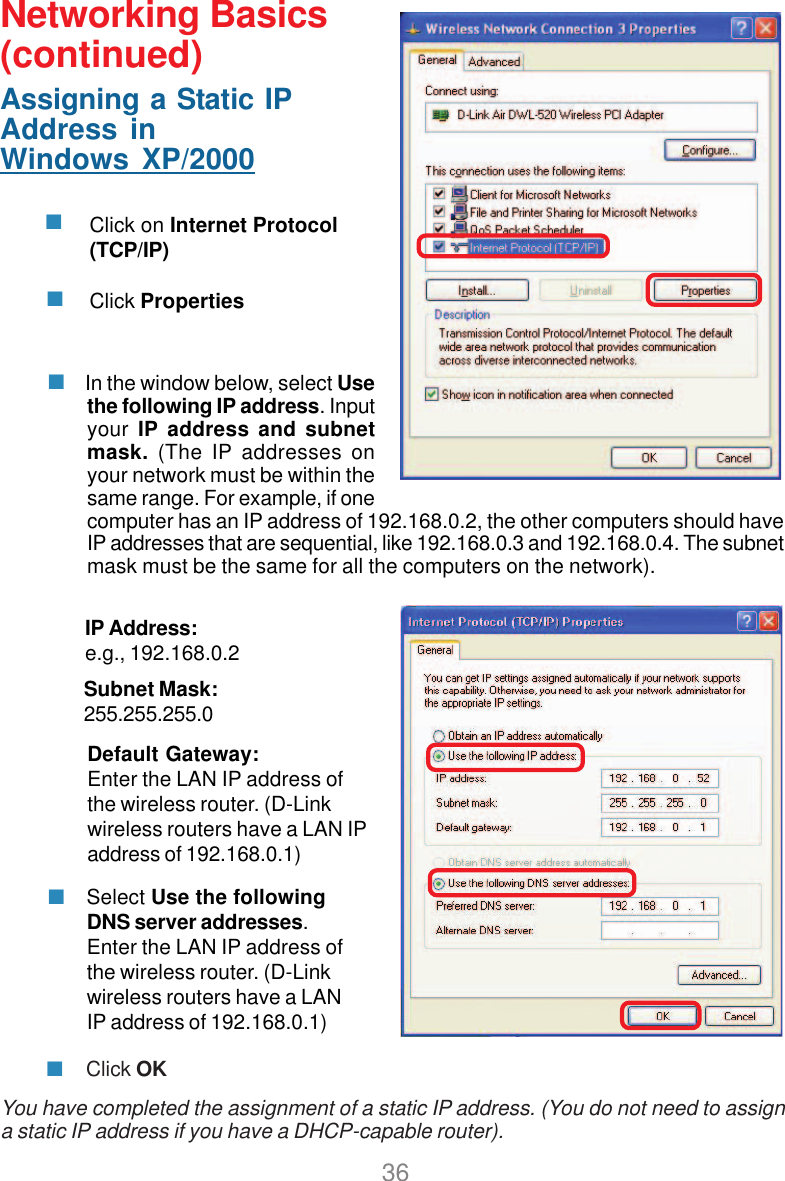 36Networking Basics(continued)Assigning a Static IPAddress inWindows XP/2000Click on Internet Protocol(TCP/IP)Click PropertiesIP Address:e.g., 192.168.0.2Subnet Mask:255.255.255.0Default Gateway:Enter the LAN IP address ofthe wireless router. (D-Linkwireless routers have a LAN IPaddress of 192.168.0.1) In the window below, select Usethe following IP address. Inputyour IP address and subnetmask. (The IP addresses onyour network must be within thesame range. For example, if onecomputer has an IP address of 192.168.0.2, the other computers should haveIP addresses that are sequential, like 192.168.0.3 and 192.168.0.4. The subnetmask must be the same for all the computers on the network).Click OK Select Use the followingDNS server addresses.Enter the LAN IP address ofthe wireless router. (D-Linkwireless routers have a LANIP address of 192.168.0.1)You have completed the assignment of a static IP address. (You do not need to assigna static IP address if you have a DHCP-capable router).