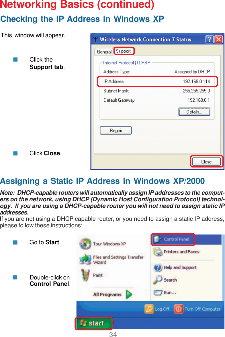 34Assigning a Static IP Address in Windows XP/2000Note:  DHCP-capable routers will automatically assign IP addresses to the comput-ers on the network, using DHCP (Dynamic Host Configuration Protocol) technol-ogy.  If you are using a DHCP-capable router you will not need to assign static IPaddresses.If you are not using a DHCP capable router, or you need to assign a static IP address,please follow these instructions:Go to Start.Double-click onControl Panel.Networking Basics (continued)This  window will appear.Click theSupport tab.Click Close.Checking the IP Address in Windows XP