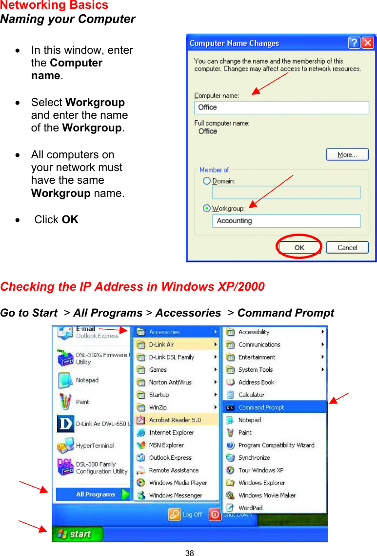  38 Networking Basics  Naming your Computer      Checking the IP Address in Windows XP/2000  Go to Start  &gt; All Programs &gt; Accessories  &gt; Command Prompt  •  In this window, enter the Computer name.  •  Select Workgroup and enter the name of the Workgroup.  •  All computers on your network must have the same Workgroup name.   •   Click OK 