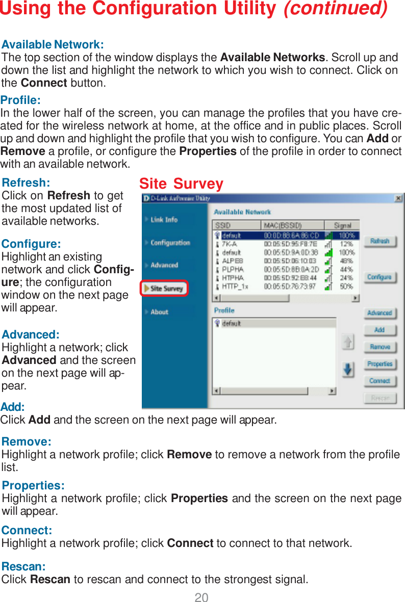 20Refresh:Click on Refresh to getthe most updated list ofavailable networks.Available Network:The top section of the window displays the Available Networks. Scroll up anddown the list and highlight the network to which you wish to connect. Click onthe Connect button.Profile:In the lower half of the screen, you can manage the profiles that you have cre-ated for the wireless network at home, at the office and in public places. Scrollup and down and highlight the profile that you wish to configure. You can Add orRemove a profile, or configure the Properties of the profile in order to connectwith an available network.Connect:Highlight a network profile; click Connect to connect to that network.Rescan:Click Rescan to rescan and connect to the strongest signal.Configure:Highlight an existingnetwork and click Config-ure; the configurationwindow on the next pagewill appear.Advanced:Highlight a network; clickAdvanced and the screenon the next page will ap-pear.Add:Click Add and the screen on the next page will appear.Remove:Highlight a network profile; click Remove to remove a network from the profilelist.Properties:Highlight a network profile; click Properties and the screen on the next pagewill appear.Using the Configuration Utility (continued)Site Survey