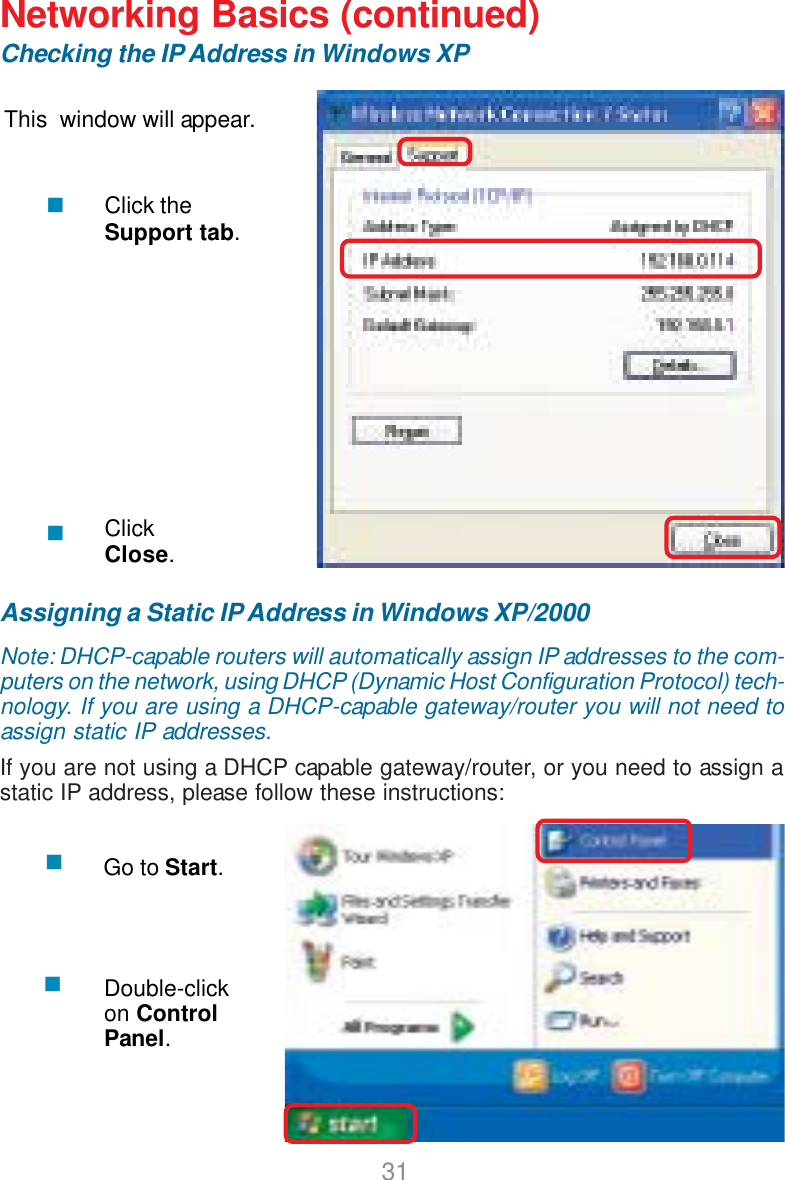 31Networking Basics (continued)Checking the IP Address in Windows XPThis  window will appear.Click theSupport tab.ClickClose.Assigning a Static IP Address in Windows XP/2000Note: DHCP-capable routers will automatically assign IP addresses to the com-puters on the network, using DHCP (Dynamic Host Configuration Protocol) tech-nology. If you are using a DHCP-capable gateway/router you will not need toassign static IP addresses.If you are not using a DHCP capable gateway/router, or you need to assign astatic IP address, please follow these instructions:Go to Start.Double-clickon ControlPanel.