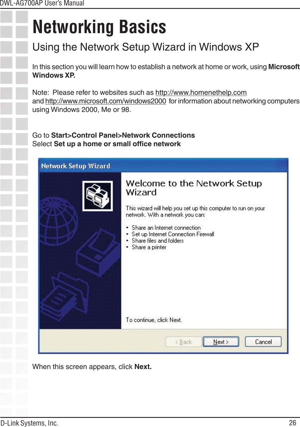 26DWL-AG700AP User’s ManualD-Link Systems, Inc.Using the Network Setup Wizard in Windows XPIn this section you will learn how to establish a network at home or work, using MicrosoftWindows XP.Note:  Please refer to websites such as http://www.homenethelp.comand http://www.microsoft.com/windows2000  for information about networking computersusing Windows 2000, Me or 98.Go to Start&gt;Control Panel&gt;Network ConnectionsSelect Set up a home or small office networkNetworking BasicsWhen this screen appears, click Next.