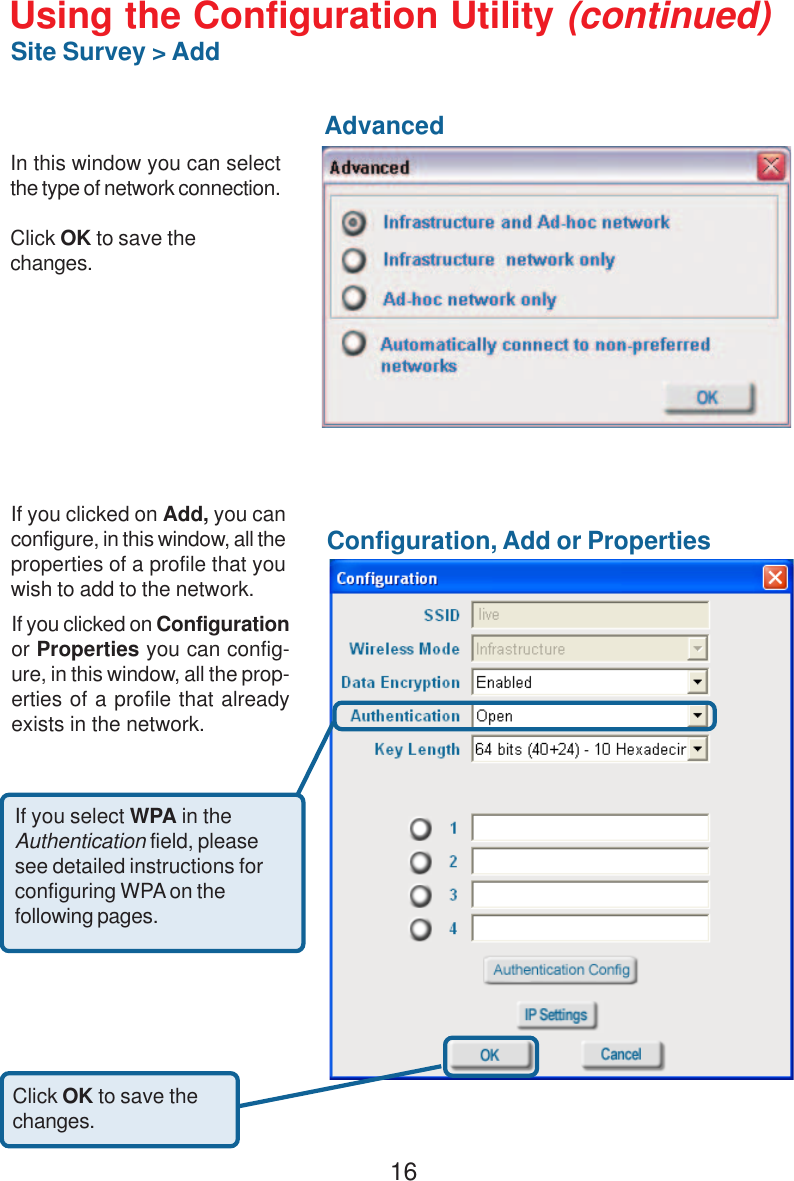 16Using the Configuration Utility (continued)Site Survey &gt; AddIf you clicked on Add, you canconfigure, in this window, all theproperties of a profile that youwish to add to the network.In this window you can selectthe type of network connection.Click OK to save thechanges.If you clicked on Configurationor Properties you can config-ure, in this window, all the prop-erties of a profile that alreadyexists in the network.Click OK to save thechanges.AdvancedConfiguration, Add or PropertiesIf you select WPA in theAuthentication field, pleasesee detailed instructions forconfiguring WPA on thefollowing pages.