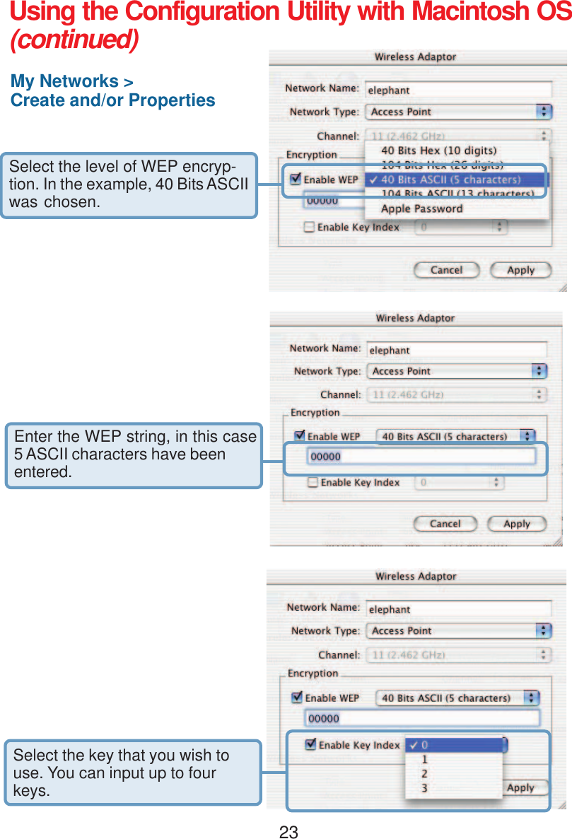 23Using the Configuration Utility with Macintosh OS(continued)My Networks &gt;Create and/or PropertiesSelect the level of WEP encryp-tion. In the example, 40 Bits ASCIIwas chosen.Enter the WEP string, in this case5 ASCII characters have beenentered.Select the key that you wish touse. You can input up to fourkeys.