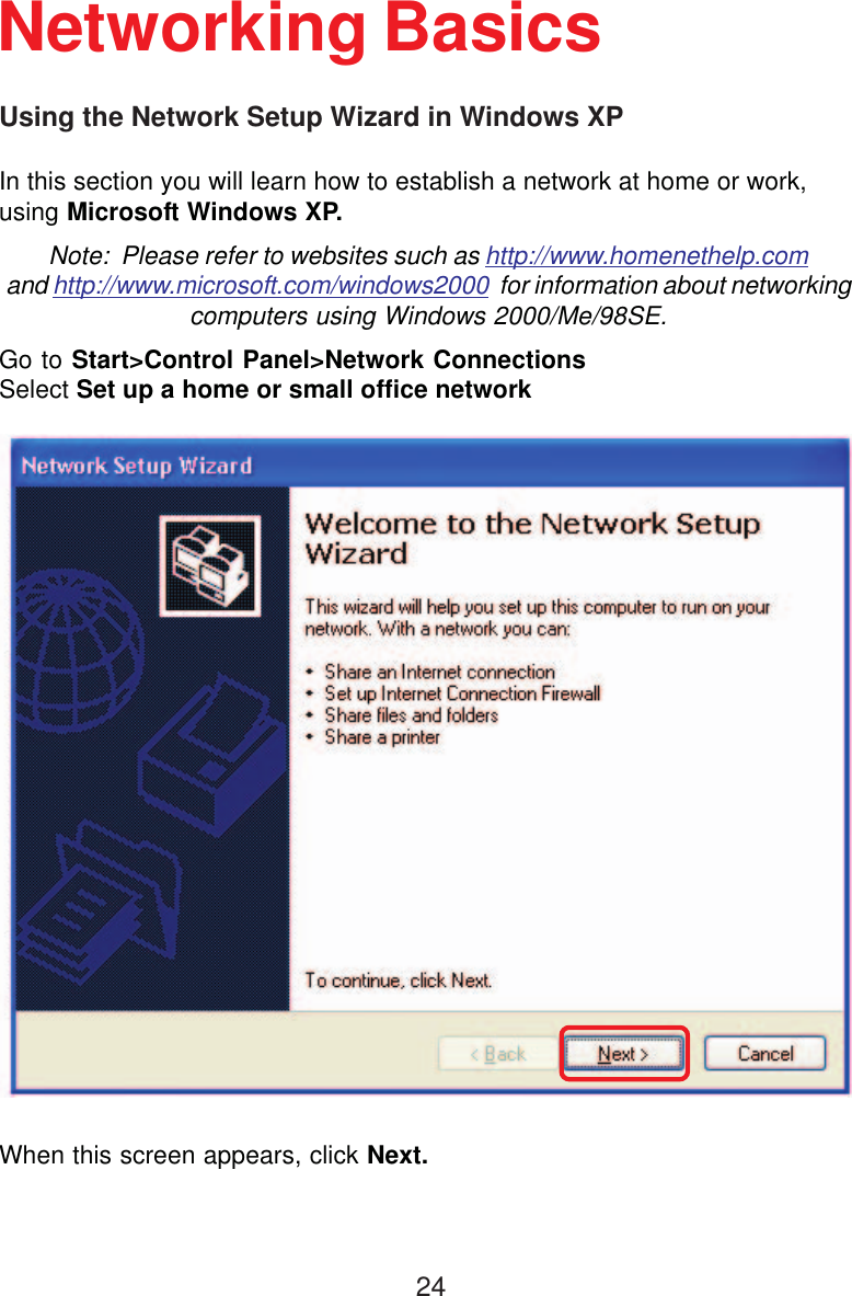 24Using the Network Setup Wizard in Windows XPIn this section you will learn how to establish a network at home or work,using Microsoft Windows XP.Note:  Please refer to websites such as http://www.homenethelp.comand http://www.microsoft.com/windows2000  for information about networkingcomputers using Windows 2000/Me/98SE.Go to Start&gt;Control Panel&gt;Network ConnectionsSelect Set up a home or small office networkNetworking BasicsWhen this screen appears, click Next.