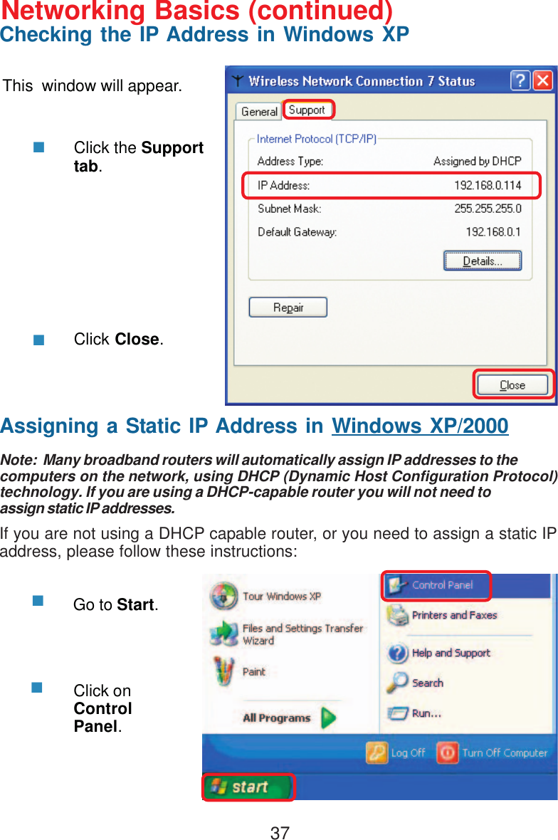 37This  window will appear.Click the Supporttab.Click Close.Assigning a Static IP Address in Windows XP/2000Note:  Many broadband routers will automatically assign IP addresses to thecomputers on the network, using DHCP (Dynamic Host Configuration Protocol)technology. If you are using a DHCP-capable router you will not need toassign static IP addresses.If you are not using a DHCP capable router, or you need to assign a static IPaddress, please follow these instructions:Go to Start.Click onControlPanel.Networking Basics (continued)Checking the IP Address in Windows XP