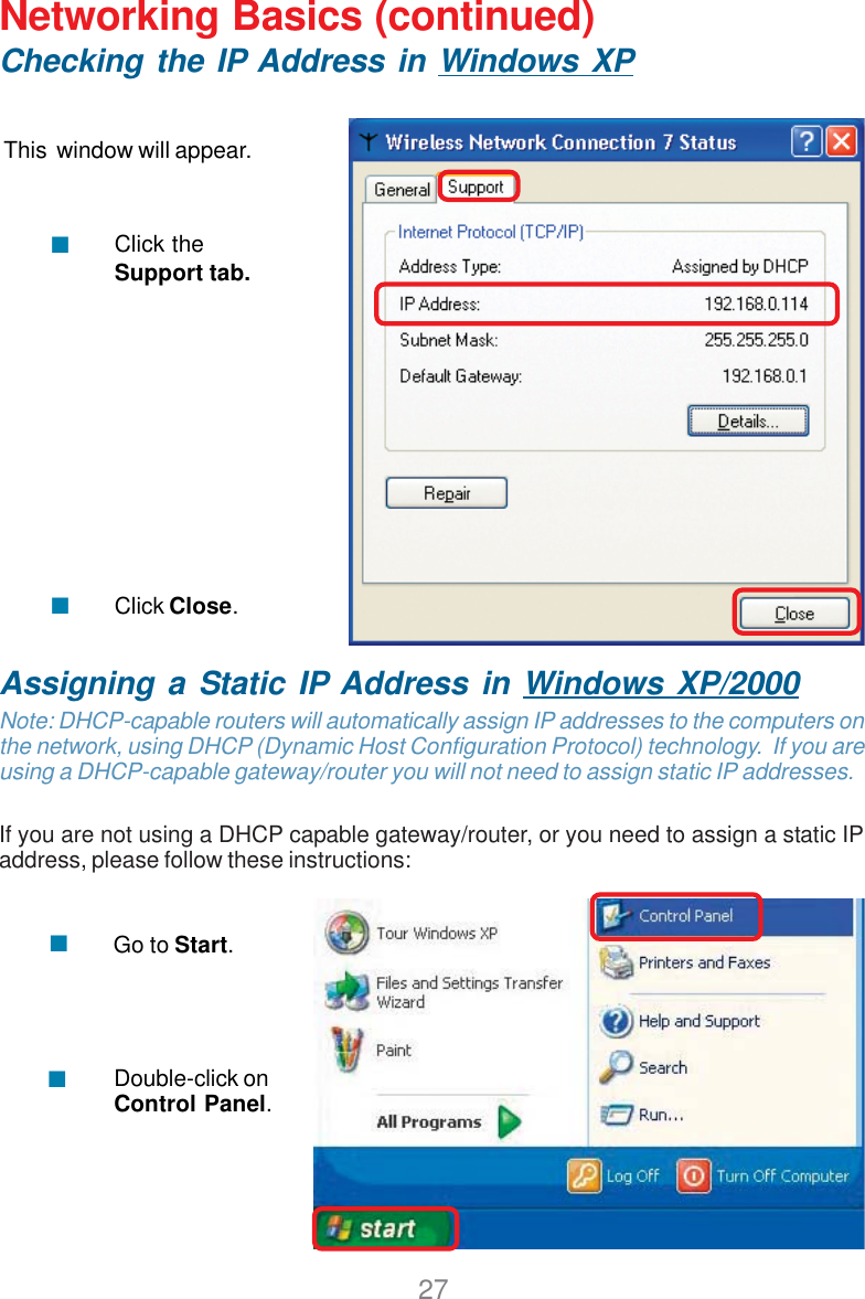 27Networking Basics (continued)Checking the IP Address in Windows XPThis  window will appear.Click theSupport tab.Click Close.Assigning a Static IP Address in Windows XP/2000Note: DHCP-capable routers will automatically assign IP addresses to the computers onthe network, using DHCP (Dynamic Host Configuration Protocol) technology.  If you areusing a DHCP-capable gateway/router you will not need to assign static IP addresses.If you are not using a DHCP capable gateway/router, or you need to assign a static IPaddress, please follow these instructions:Go to Start.Double-click onControl Panel.