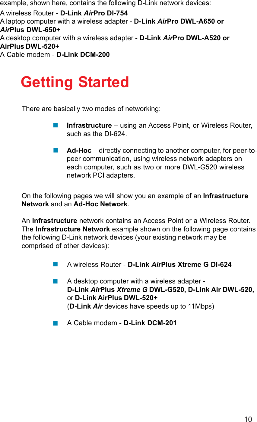 10)example, shown here, contains the following D-Link network devices:A wireless Router - D-Link AirPro DI-754A laptop computer with a wireless adapter - D-Link AirPro DWL-A650 orAirPlus DWL-650+A desktop computer with a wireless adapter - D-Link AirPro DWL-A520 orAirPlus DWL-520+A Cable modem - D-Link DCM-200Getting StartedInfrastructure – using an Access Point, or Wireless Router,such as the DI-624.Ad-Hoc – directly connecting to another computer, for peer-to-peer communication, using wireless network adapters oneach computer, such as two or more DWL-G520 wirelessnetwork PCI adapters.On the following pages we will show you an example of an InfrastructureNetwork and an Ad-Hoc Network.An Infrastructure network contains an Access Point or a Wireless Router.The Infrastructure Network example shown on the following page containsthe following D-Link network devices (your existing network may becomprised of other devices):A wireless Router - D-Link AirPlus Xtreme G DI-624A desktop computer with a wireless adapter -D-Link AirPlus Xtreme G DWL-G520, D-Link Air DWL-520,or D-Link AirPlus DWL-520+(D-Link Air devices have speeds up to 11Mbps)A Cable modem - D-Link DCM-201There are basically two modes of networking: