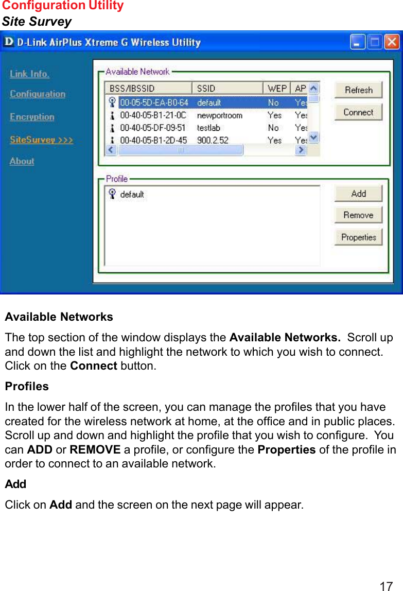 17Available NetworksThe top section of the window displays the Available Networks.  Scroll upand down the list and highlight the network to which you wish to connect.Click on the Connect button.ProfilesIn the lower half of the screen, you can manage the profiles that you havecreated for the wireless network at home, at the office and in public places.Scroll up and down and highlight the profile that you wish to configure.  Youcan ADD or REMOVE a profile, or configure the Properties of the profile inorder to connect to an available network.AddClick on Add and the screen on the next page will appear.Configuration UtilitySite Survey