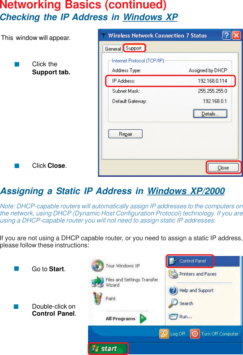 32Networking Basics (continued)Checking the IP Address in Windows XPThis  window will appear.Click theSupport tab.Click Close.Assigning a Static IP Address in Windows XP/2000Note: DHCP-capable routers will automatically assign IP addresses to the computers onthe network, using DHCP (Dynamic Host Configuration Protocol) technology. If you areusing a DHCP-capable router you will not need to assign static IP addresses.If you are not using a DHCP capable router, or you need to assign a static IP address,please follow these instructions:Go to Start.Double-click onControl Panel.