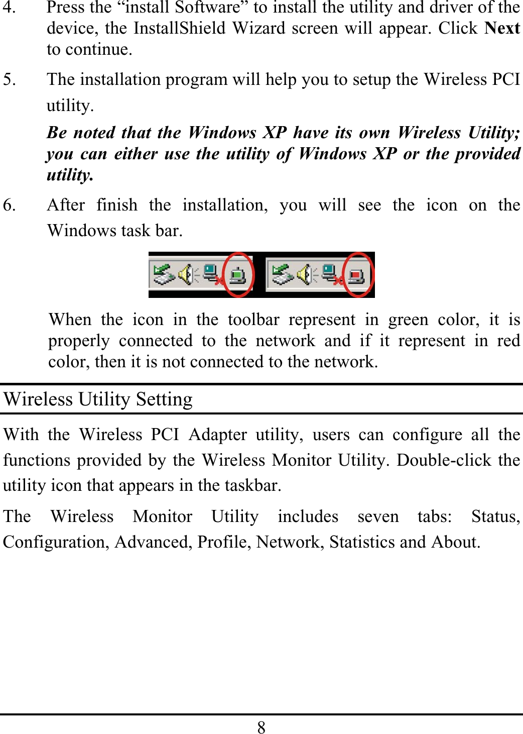 84. Press the “install Software” to install the utility and driver of the device, the InstallShield Wizard screen will appear. Click Nextto continue.5. The installation program will help you to setup the Wireless PCIutility.Be noted that the Windows XP have its own Wireless Utility;you can either use the utility of Windows XP or the providedutility.6. After finish the installation, you will see the icon on theWindows task bar.When the icon in the toolbar represent in green color, it isproperly connected to the network and if it represent in redcolor, then it is not connected to the network.Wireless Utility SettingWith the Wireless PCI Adapter utility, users can configure all thefunctions provided by the Wireless Monitor Utility. Double-click theutility icon that appears in the taskbar.The Wireless Monitor Utility includes seven tabs: Status,Configuration, Advanced, Profile, Network, Statistics and About.