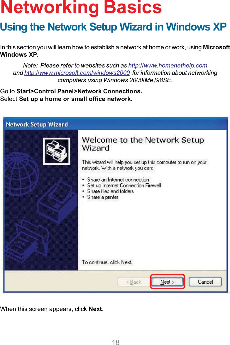 18In this section you will learn how to establish a network at home or work, using MicrosoftWindows XP.Note:  Please refer to websites such as http://www.homenethelp.comand http://www.microsoft.com/windows2000  for information about networkingcomputers using Windows 2000/Me /98SE.Go to Start&gt;Control Panel&gt;Network Connections.Select Set up a home or small office network.Networking BasicsWhen this screen appears, click Next.Using the Network Setup Wizard in Windows XP