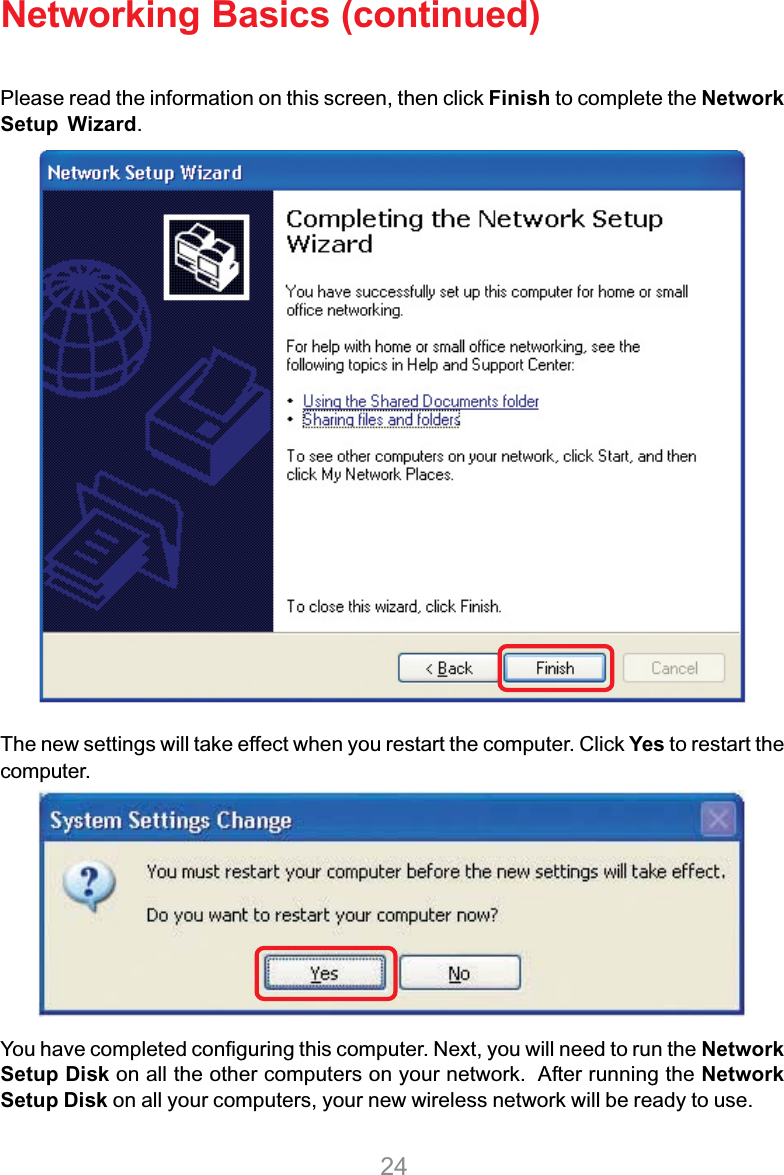 24Networking Basics (continued)Please read the information on this screen, then click Finish to complete the NetworkSetup Wizard.The new settings will take effect when you restart the computer. Click Yes to restart thecomputer.You have completed configuring this computer. Next, you will need to run the NetworkSetup Disk on all the other computers on your network.  After running the NetworkSetup Disk on all your computers, your new wireless network will be ready to use.