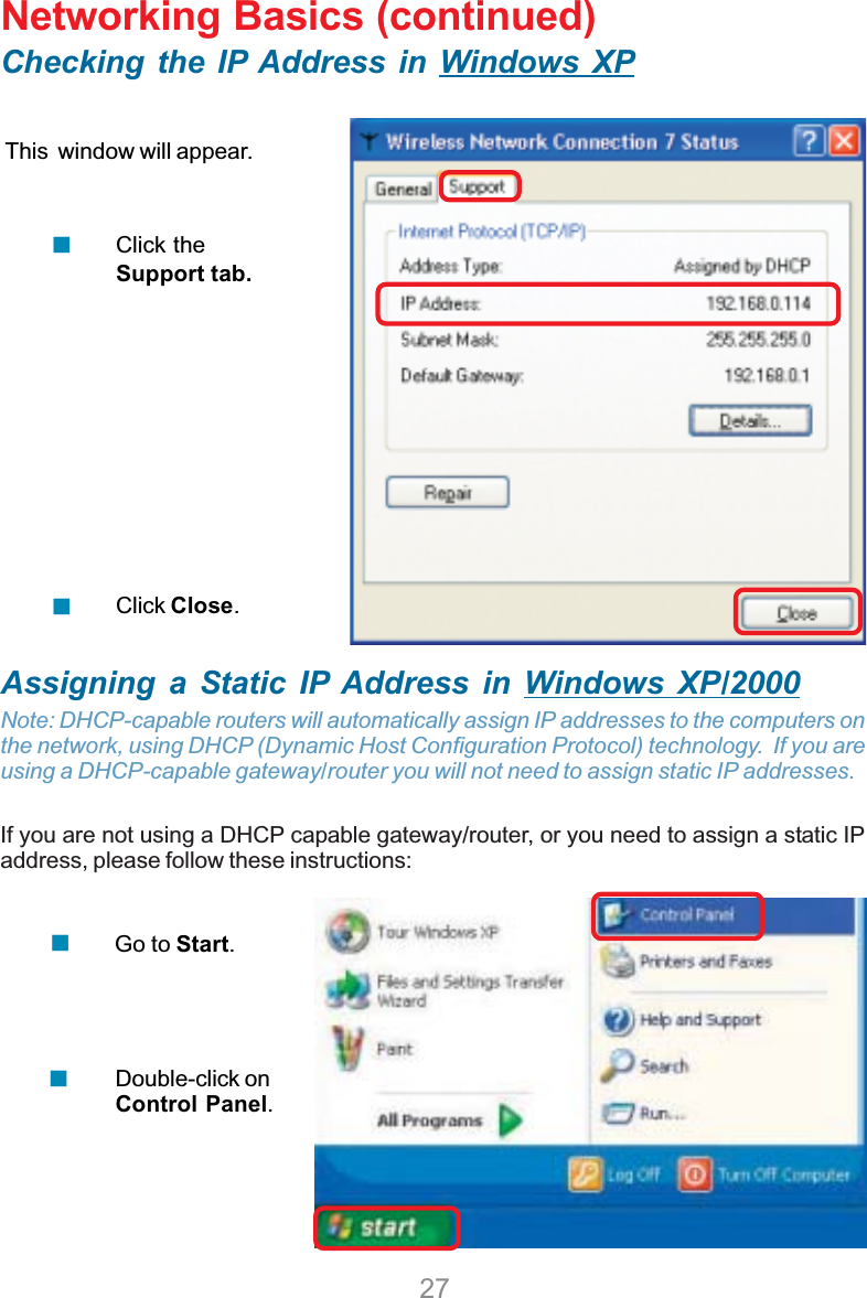 27Networking Basics (continued)Checking the IP Address in Windows XPThis  window will appear.Click theSupport tab.Click Close.Assigning a Static IP Address in Windows XP/2000Note: DHCP-capable routers will automatically assign IP addresses to the computers onthe network, using DHCP (Dynamic Host Configuration Protocol) technology.  If you areusing a DHCP-capable gateway/router you will not need to assign static IP addresses.If you are not using a DHCP capable gateway/router, or you need to assign a static IPaddress, please follow these instructions:Go to Start.Double-click onControl Panel.