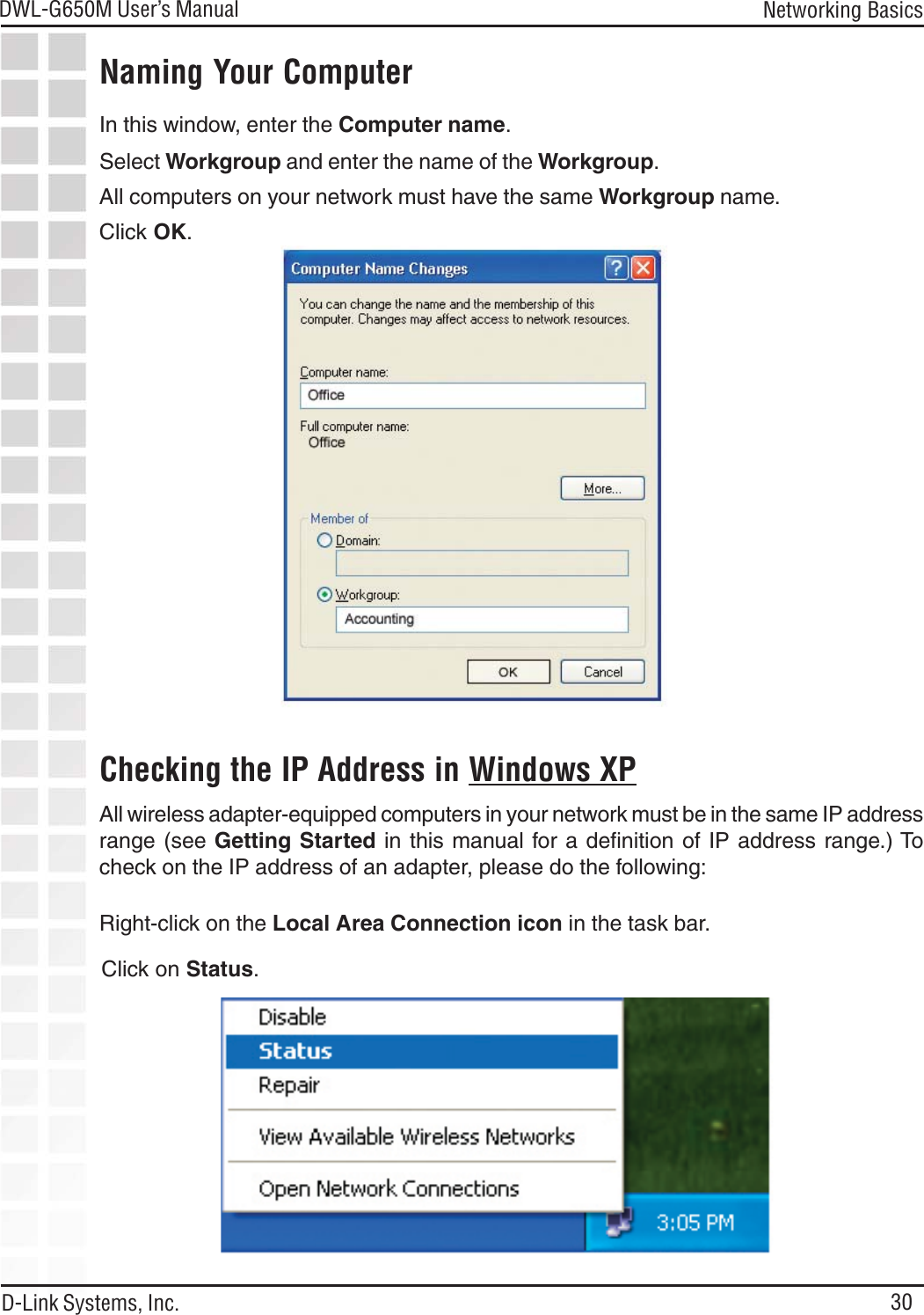 30DWL-G650M User’s ManualD-Link Systems, Inc.Networking BasicsNaming Your ComputerChecking the IP Address in Windows XPIn this window, enter the Computer name.Select Workgroup and enter the name of the Workgroup.All computers on your network must have the same Workgroup name.Click OK.All wireless adapter-equipped computers in your network must be in the same IP addressrange (see Getting Started in this manual for a definition of IP address range.) Tocheck on the IP address of an adapter, please do the following:Right-click on the Local Area Connection icon in the task bar.Click on Status.