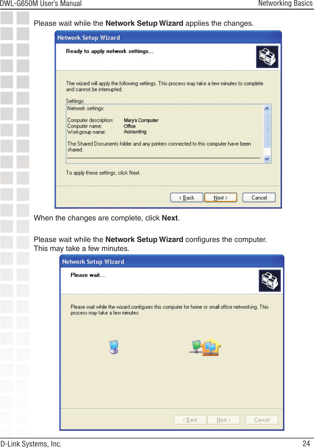 24DWL-G650M User’s Manual D-Link Systems, Inc.Networking BasicsPlease wait while the Network Setup Wizard applies the changes.When the changes are complete, click Next.Please wait while the Network Setup Wizard conﬁgures the computer.  This may take a few minutes.