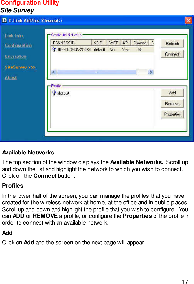 17Available NetworksThe top section of the window displays the Available Networks.  Scroll upand down the list and highlight the network to which you wish to connect.Click on the Connect button.ProfilesIn the lower half of the screen, you can manage the profiles that you havecreated for the wireless network at home, at the office and in public places.Scroll up and down and highlight the profile that you wish to configure.  Youcan ADD or REMOVE a profile, or configure the Properties of the profile inorder to connect with an available network.AddClick on Add and the screen on the next page will appear.Configuration UtilitySite Survey