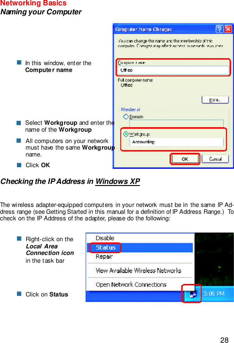 28Networking BasicsNaming your ComputerChecking the IP Address in Windows XPThe wireless adapter-equipped computers in your network must be in the same IP Ad-dress range (see Getting Started in this manual for a definition of IP Address Range.)  Tocheck on the IP Address of the adapter, please do the following:Right-click on theLocal AreaConnection iconin the task barClick on StatusnnnClick OKAll computers on your networkmust have the same Workgroupname.nSelect Workgroup and enter thename of the WorkgroupnnIn this window, enter theComputer name