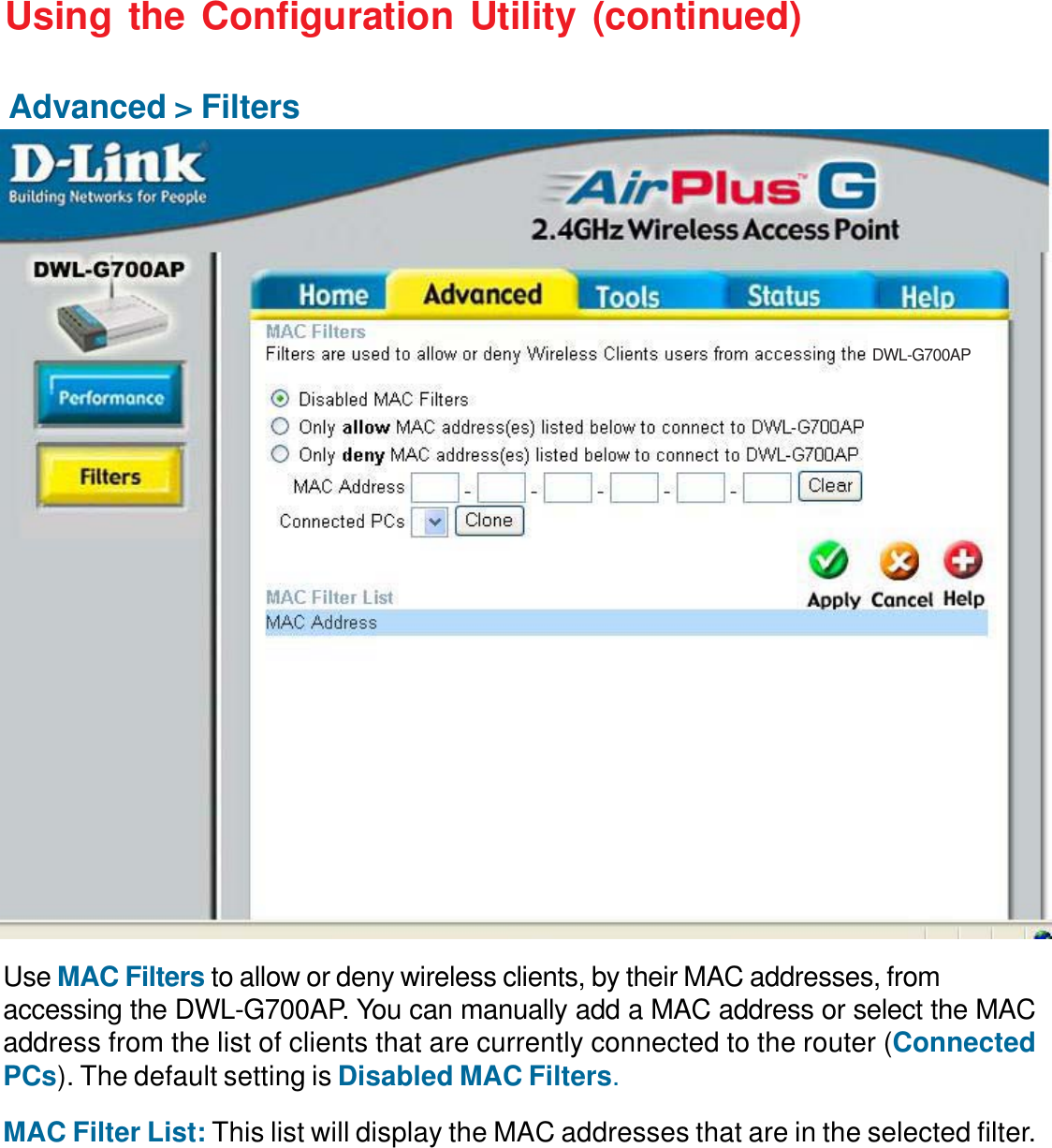 14Using the Configuration Utility (continued)Advanced &gt; FiltersUse MAC Filters to allow or deny wireless clients, by their MAC addresses, fromaccessing the DWL-G700AP. You can manually add a MAC address or select the MACaddress from the list of clients that are currently connected to the router (ConnectedPCs). The default setting is Disabled MAC Filters.MAC Filter List: This list will display the MAC addresses that are in the selected filter.DWL-G700AP