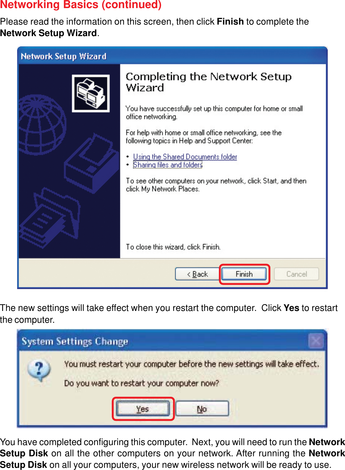 25Networking Basics (continued)Please read the information on this screen, then click Finish to complete theNetwork Setup Wizard.The new settings will take effect when you restart the computer.  Click Yes to restartthe computer.You have completed configuring this computer.  Next, you will need to run the NetworkSetup Disk on all the other computers on your network. After running the NetworkSetup Disk on all your computers, your new wireless network will be ready to use.