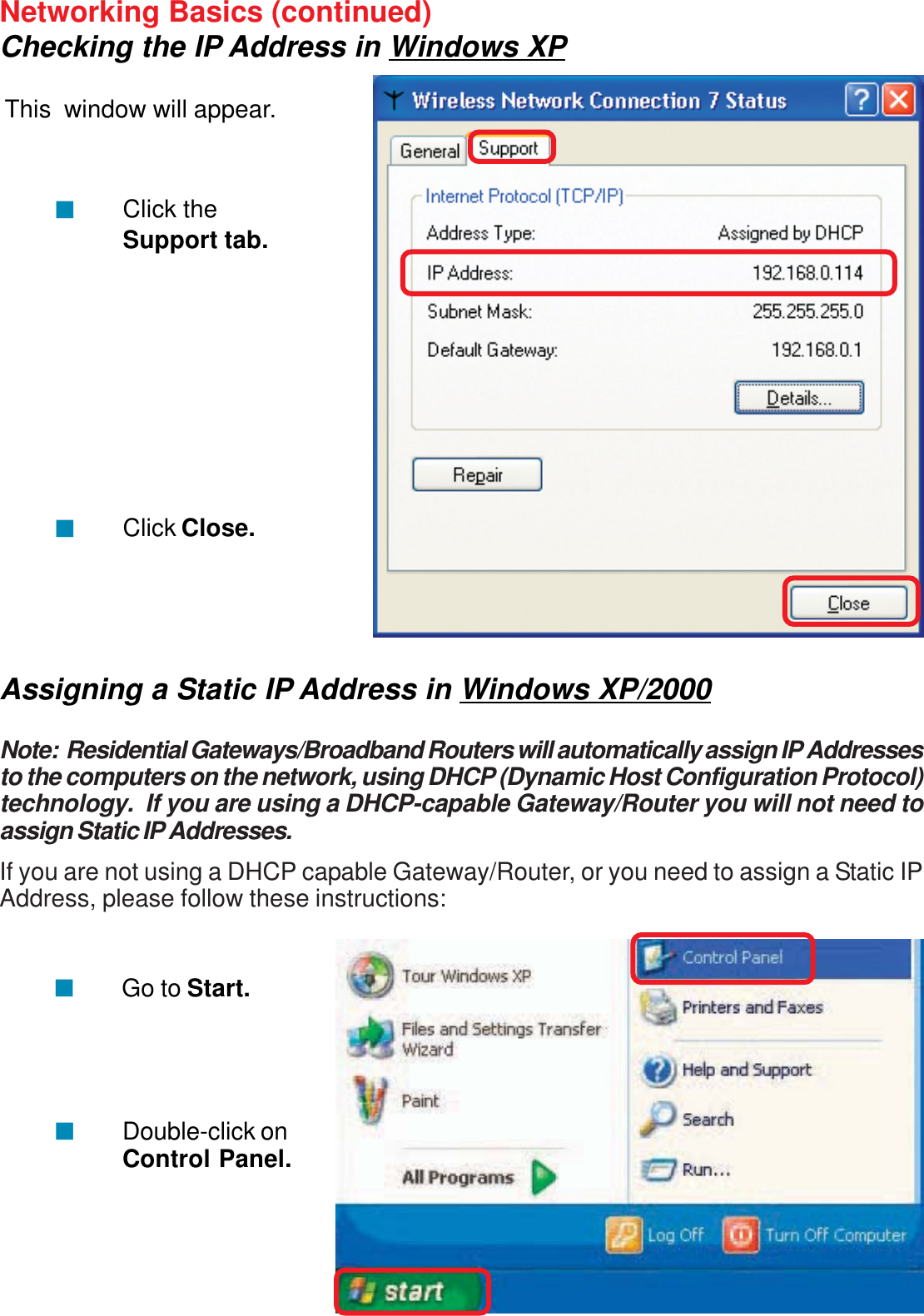 28Networking Basics (continued)Checking the IP Address in Windows XPThis  window will appear.Click theSupport tab.Click Close.Assigning a Static IP Address in Windows XP/2000Note:  Residential Gateways/Broadband Routers will automatically assign IP Addressesto the computers on the network, using DHCP (Dynamic Host Configuration Protocol)technology.  If you are using a DHCP-capable Gateway/Router you will not need toassign Static IP Addresses.If you are not using a DHCP capable Gateway/Router, or you need to assign a Static IPAddress, please follow these instructions:Go to Start.Double-click onControl Panel.