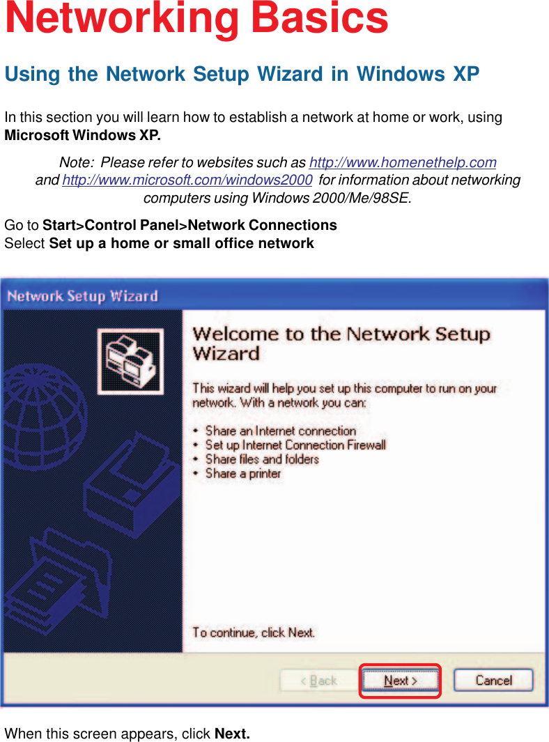 19Using the Network Setup Wizard in Windows XPIn this section you will learn how to establish a network at home or work, usingMicrosoft Windows XP.Note:  Please refer to websites such as http://www.homenethelp.comand http://www.microsoft.com/windows2000  for information about networkingcomputers using Windows 2000/Me/98SE.Go to Start&gt;Control Panel&gt;Network ConnectionsSelect Set up a home or small office networkNetworking BasicsWhen this screen appears, click Next.