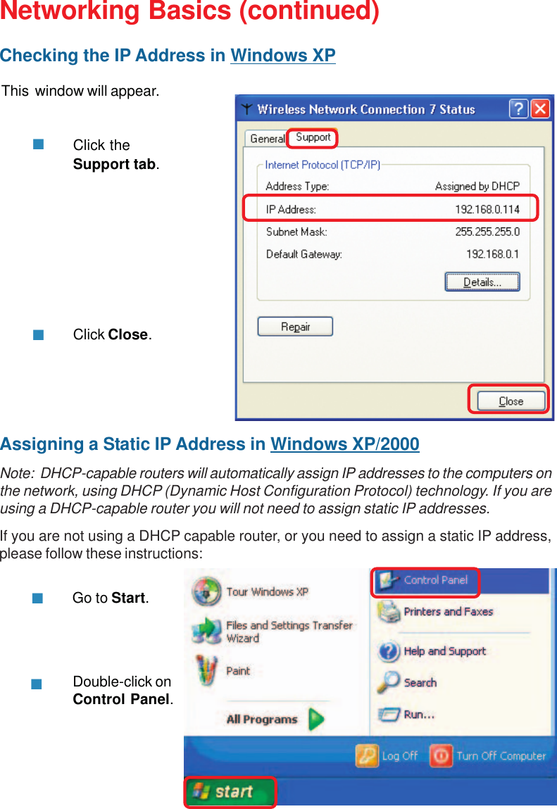 28Networking Basics (continued)This  window will appear.Click theSupport tab.Click Close.Assigning a Static IP Address in Windows XP/2000Note:  DHCP-capable routers will automatically assign IP addresses to the computers onthe network, using DHCP (Dynamic Host Configuration Protocol) technology. If you areusing a DHCP-capable router you will not need to assign static IP addresses.If you are not using a DHCP capable router, or you need to assign a static IP address,please follow these instructions:Go to Start.Double-click onControl Panel.Checking the IP Address in Windows XP