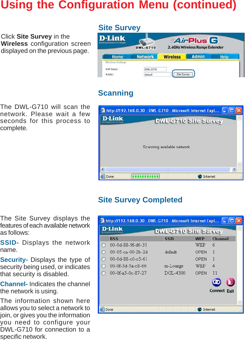16Using the Configuration Menu (continued)Site SurveyClick Site Survey in theWireless configuration screendisplayed on the previous page.The DWL-G710 will scan thenetwork. Please wait a fewseconds for this process tocomplete.ScanningSite Survey CompletedThe Site Survey displays thefeatures of each available networkas follows:SSID- Displays the networkname.Security- Displays the type ofsecurity being used, or indicatesthat security is disabled.Channel- Indicates the channelthe network is using.The information shown hereallows you to select a network tojoin, or gives you the informationyou need to configure yourDWL-G710 for connection to aspecific network.