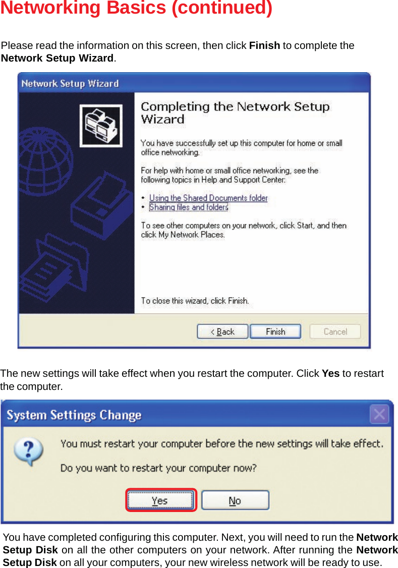 25Networking Basics (continued)The new settings will take effect when you restart the computer. Click Yes to restartthe computer.You have completed configuring this computer. Next, you will need to run the NetworkSetup Disk on all the other computers on your network. After running the NetworkSetup Disk on all your computers, your new wireless network will be ready to use.Please read the information on this screen, then click Finish to complete theNetwork Setup Wizard.