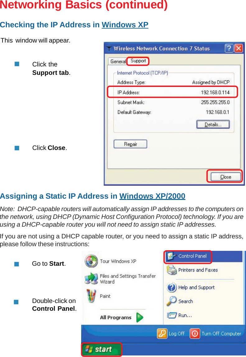 28Networking Basics (continued)This  window will appear.Click theSupport tab.Click Close.Assigning a Static IP Address in Windows XP/2000Note:  DHCP-capable routers will automatically assign IP addresses to the computers onthe network, using DHCP (Dynamic Host Configuration Protocol) technology. If you areusing a DHCP-capable router you will not need to assign static IP addresses.If you are not using a DHCP capable router, or you need to assign a static IP address,please follow these instructions:Go to Start.Double-click onControl Panel.Checking the IP Address in Windows XP