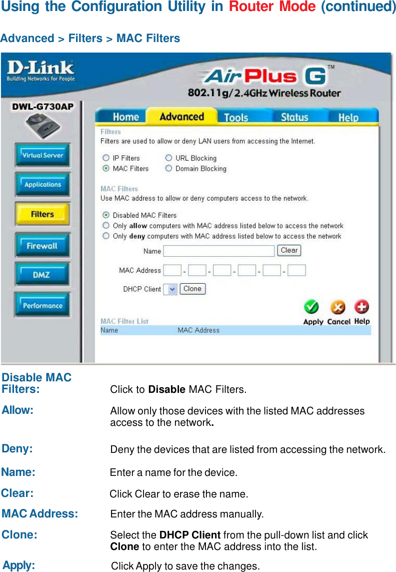 47Using the Configuration Utility in Router Mode (continued)Advanced &gt; Filters &gt; MAC FiltersClick to Disable MAC Filters.Disable MACFilters:Allow only those devices with the listed MAC addressesaccess to the network.Allow:Deny the devices that are listed from accessing the network.Deny:Enter a name for the device.Name:Click Clear to erase the name.Clear:Enter the MAC address manually.MAC Address:Select the DHCP Client from the pull-down list and clickClone to enter the MAC address into the list.Clone:Click Apply to save the changes.Apply: