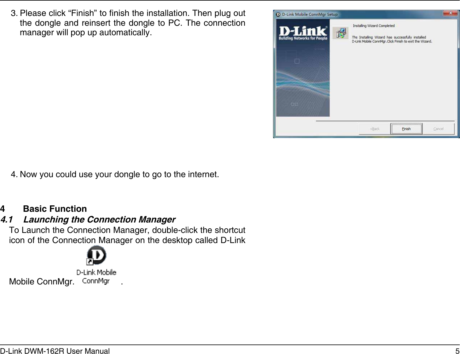 5D-Link DWM-162R User ManualSection 2 - Installation4  Basic Function4.1  Launching the Connection ManagerTo Launch the Connection Manager, double-click the shortcut icon of the Connection Manager on the desktop called D-Link Mobile ConnMgr.    .4. Now you could use your dongle to go to the internet.3. Please click “Finish” to nish the installation. Then plug out the dongle and reinsert the dongle to PC. The connection manager will pop up automatically.